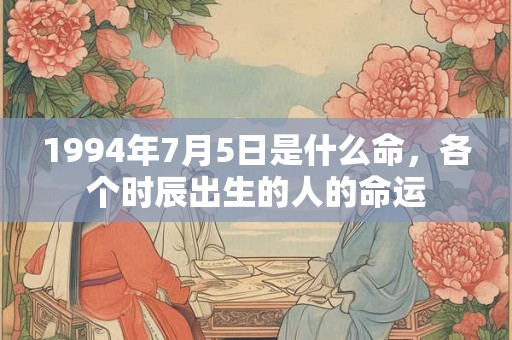 1994年7月5日是什么命,各个时辰出生的人的命运 1994年7月5日是什么命,各个时辰出生的人的命运