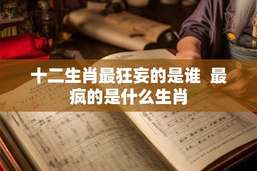 十二生肖最狂妄的是谁 最疯的是什么生肖 十二生肖最狂妄的是谁 最疯的是什么生肖