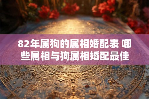 82年属狗的属相婚配表 哪些属相与狗属相婚配最佳