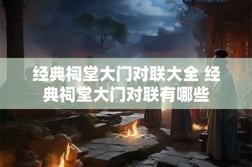 经典祠堂大门对联大全 经典祠堂大门对联有哪些 经典祠堂大门对联大全 经典祠堂大门对联有哪些