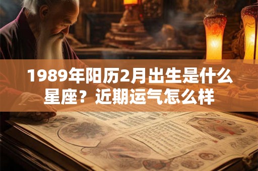 1989年阳历2月出生是什么星座?近期运气怎么样 1989年阳历2月出生是什么星座?近期运气怎么样