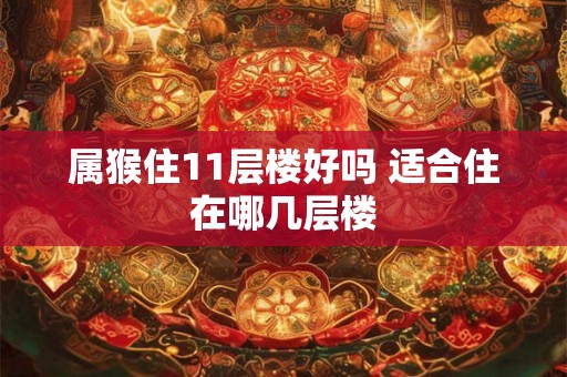 属猴住11层楼好吗 适合住在哪几层楼