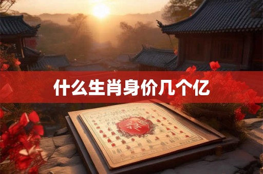 什么生肖身价几个亿 什么生肖身价几个亿