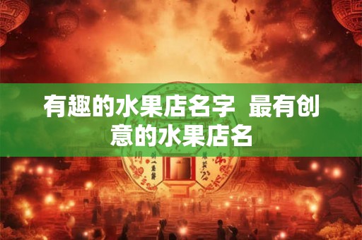 有趣的水果店名字  最有创意的水果店名
