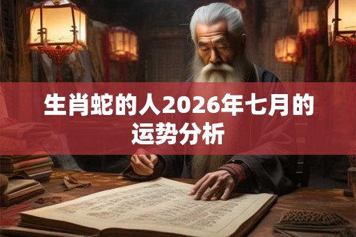生肖蛇的人2026年七月的运势分析