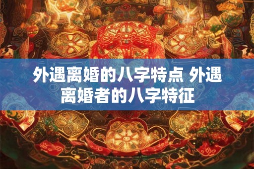 外遇离婚的八字特点 外遇离婚者的八字特征