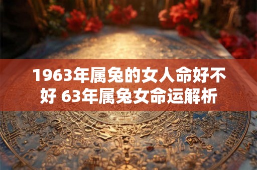 1963年属兔的女人命好不好 63年属兔女命运解析