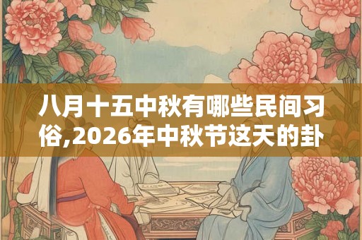 八月十五中秋有哪些民间习俗,2026年中秋节这天的卦象如何？