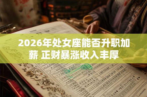 2026年处女座能否升职加薪 正财暴涨收入丰厚 2026年处女座能否升职加薪 正财暴涨收入丰厚