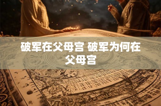破军在父母宫 破军为何在父母宫 破军在父母宫 破军为何在父母宫
