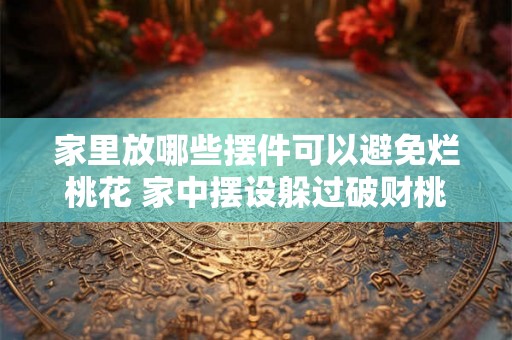 家里放哪些摆件可以避免烂桃花 家中摆设躲过破财桃花