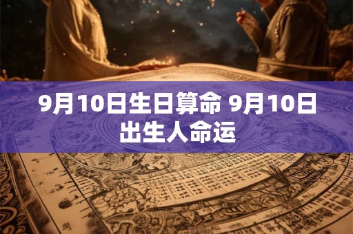 9月10日生日算命 9月10日出生人命运 9月10日生日算命 9月10日出生人命运