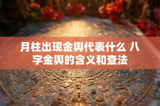月柱出现金舆代表什么 八字金舆的含义和查法