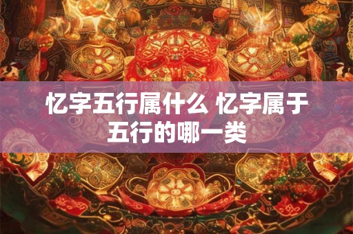忆字五行属什么 忆字属于五行的哪一类 忆字五行属什么 忆字属于五行的哪一类
