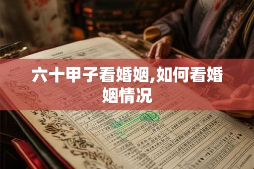 六十甲子看婚姻,如何看婚姻情况 六十甲子看婚姻,如何看婚姻情况