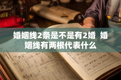 婚姻线2条是不是有2婚 婚姻线有两根代表什么 婚姻线2条是不是有2婚 婚姻线有两根代表什么