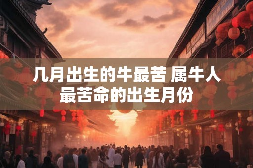 几月出生的牛最苦 属牛人最苦命的出生月份 几月出生的牛最苦 属牛人最苦命的出生月份