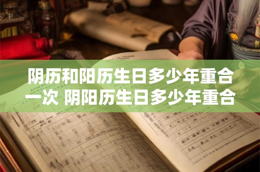 阴历和阳历生日多少年重合一次 阴阳历生日多少年重合一次