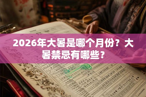2026年大暑是哪个月份？大暑禁忌有哪些？
