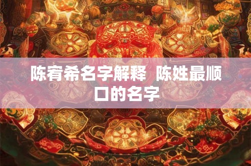 陈宥希名字解释  陈姓最顺口的名字