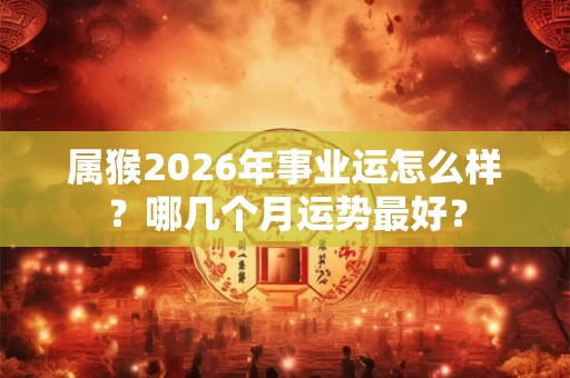 属猴2026年事业运怎么样？哪几个月运势最好？
