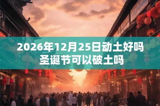 2026年12月25日动土好吗 圣诞节可以破土吗 2026年12月25日动土好吗 圣诞节可以破土吗