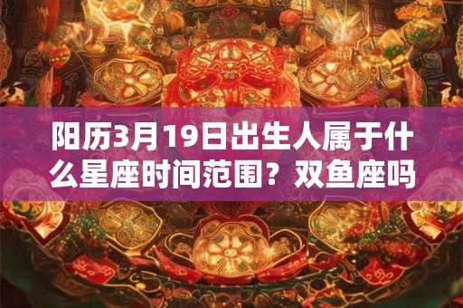 阳历3月19日出生人属于什么星座时间范围？双鱼座吗？