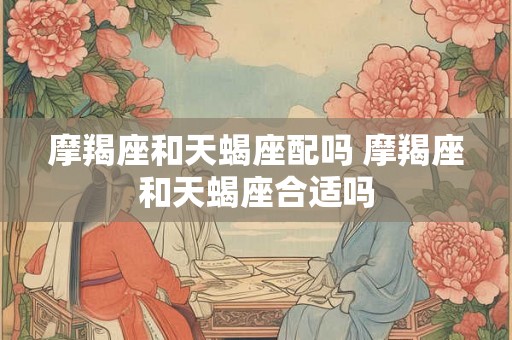 摩羯座和天蝎座配吗 摩羯座和天蝎座合适吗