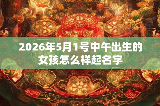 2026年5月1号中午出生的女孩怎么样起名字