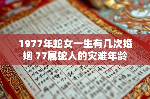 1977年蛇女一生有几次婚姻 77属蛇人的灾难年龄 1977年蛇女一生有几次婚姻 77属蛇人的灾难年龄