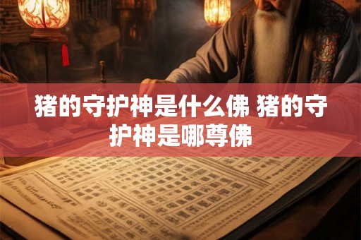猪的守护神是什么佛 猪的守护神是哪尊佛
