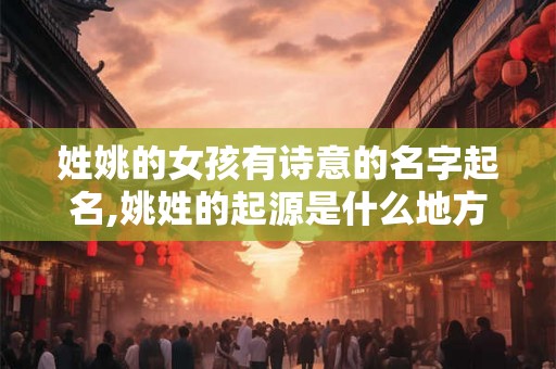 姓姚的女孩有诗意的名字起名,姚姓的起源是什么地方? 姓姚的女孩有诗意的名字起名,姚姓的起源是什么地方?