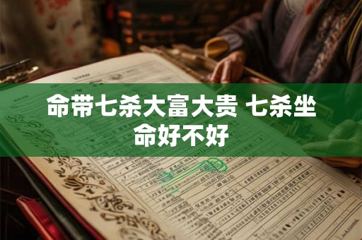 命带七杀大富大贵 七杀坐命好不好