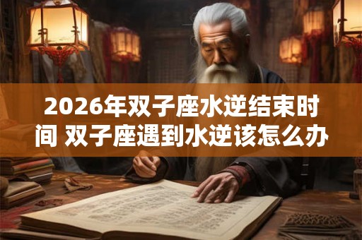2026年双子座水逆结束时间 双子座遇到水逆该怎么办 2026年双子座水逆结束时间 双子座遇到水逆该怎么办