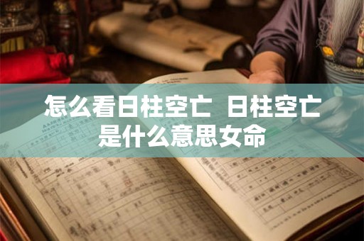 怎么看日柱空亡  日柱空亡是什么意思女命