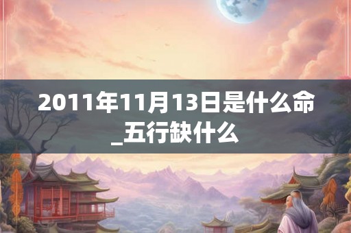 2011年11月13日是什么命_五行缺什么