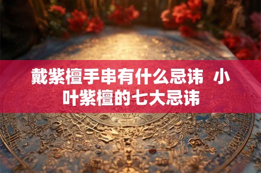 戴紫檀手串有什么忌讳  小叶紫檀的七大忌讳