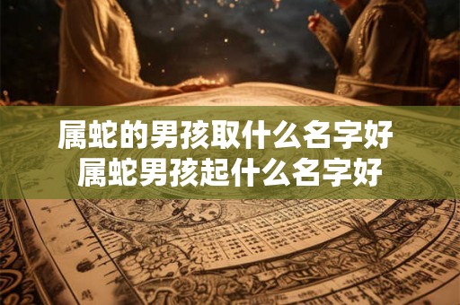 属蛇的男孩取什么名字好 属蛇男孩起什么名字好