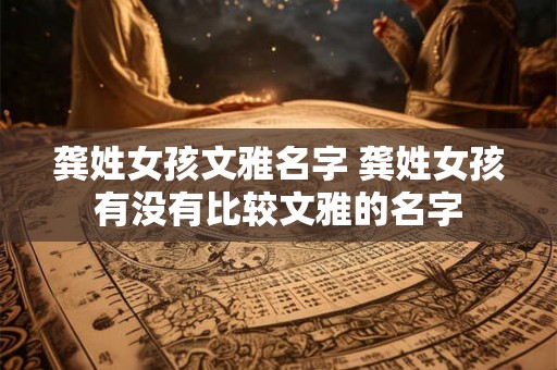 龚姓女孩文雅名字 龚姓女孩有没有比较文雅的名字