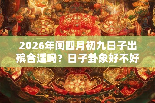 2026年闰四月初九日子出殡合适吗？日子卦象好不好？