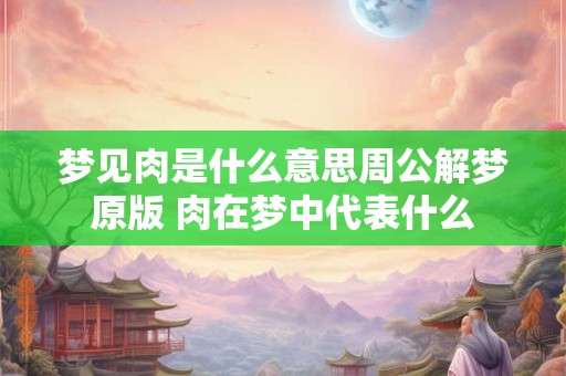 梦见肉是什么意思周公解梦原版 肉在梦中代表什么
