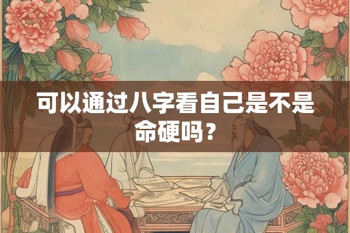 可以通过八字看自己是不是命硬吗? 可以通过八字看自己是不是命硬吗?