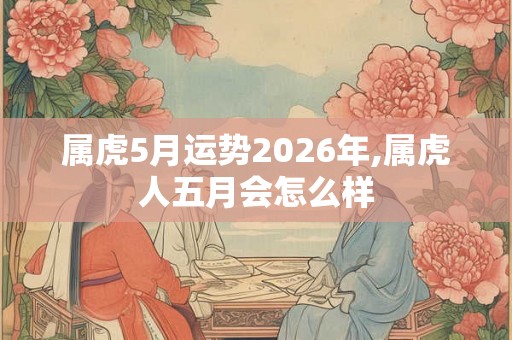属虎5月运势2026年,属虎人五月会怎么样