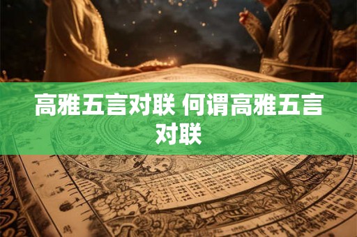 高雅五言对联 何谓高雅五言对联
