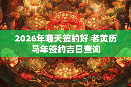 2026年哪天签约好 老黄历马年签约吉日查询