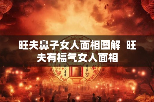 旺夫鼻子女人面相图解  旺夫有福气女人面相