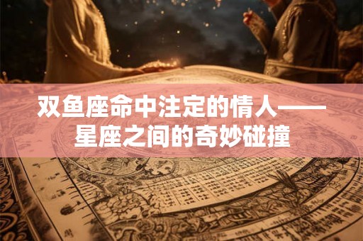 双鱼座命中注定的情人——星座之间的奇妙碰撞