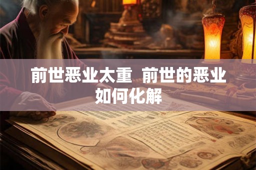 前世恶业太重 前世的恶业如何化解 前世恶业太重 前世的恶业如何化解