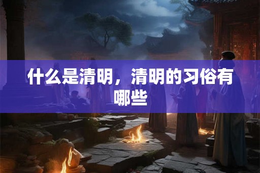 什么是清明，清明的习俗有哪些