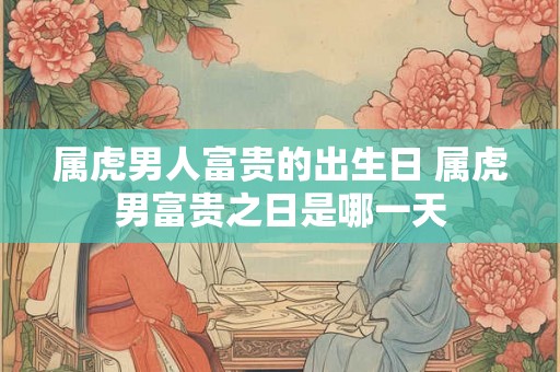 属虎男人富贵的出生日 属虎男富贵之日是哪一天